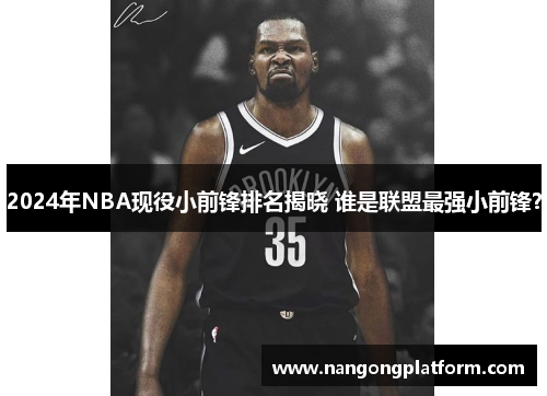 2024年NBA现役小前锋排名揭晓 谁是联盟最强小前锋？