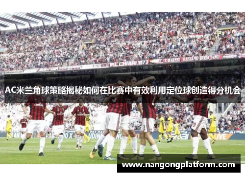 AC米兰角球策略揭秘如何在比赛中有效利用定位球创造得分机会