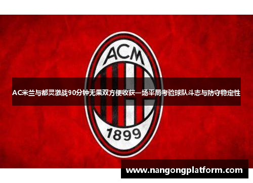 AC米兰与都灵激战90分钟无果双方便收获一场平局考验球队斗志与防守稳定性