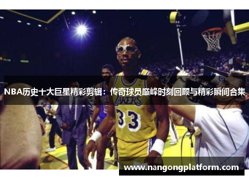 NBA历史十大巨星精彩剪辑：传奇球员巅峰时刻回顾与精彩瞬间合集