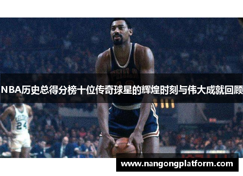 NBA历史总得分榜十位传奇球星的辉煌时刻与伟大成就回顾
