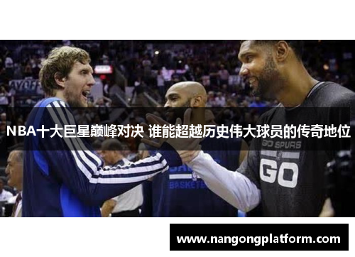 NBA十大巨星巅峰对决 谁能超越历史伟大球员的传奇地位