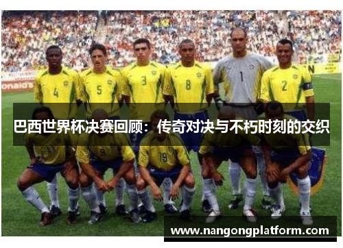 巴西世界杯决赛回顾：传奇对决与不朽时刻的交织