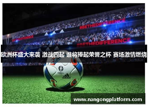 欧洲杯盛大来袭 激战四起 谁将捧起荣誉之杯 赛场激情燃烧