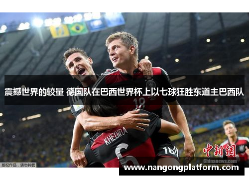 震撼世界的较量 德国队在巴西世界杯上以七球狂胜东道主巴西队
