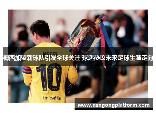 梅西加盟新球队引发全球关注 球迷热议未来足球生涯走向