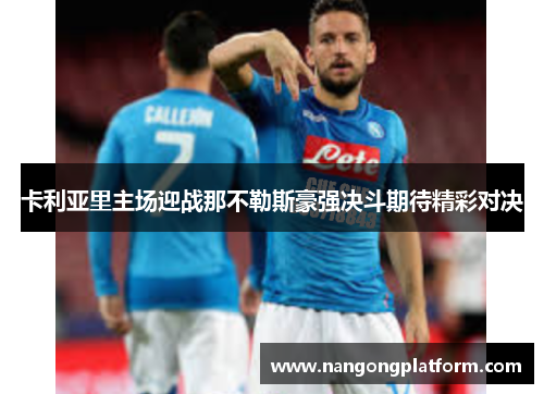 卡利亚里主场迎战那不勒斯豪强决斗期待精彩对决