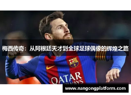 梅西传奇：从阿根廷天才到全球足球偶像的辉煌之路