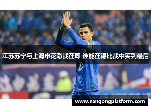 江苏苏宁与上海申花激战在即 谁能在德比战中笑到最后