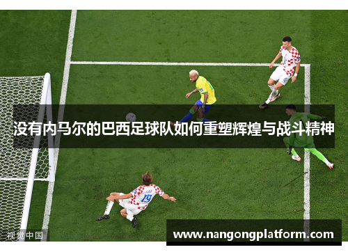 没有内马尔的巴西足球队如何重塑辉煌与战斗精神
