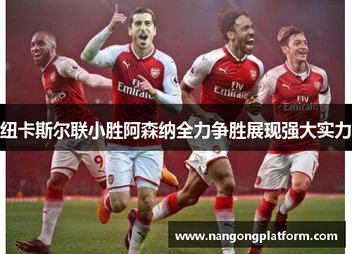 纽卡斯尔联小胜阿森纳全力争胜展现强大实力