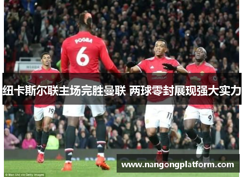纽卡斯尔联主场完胜曼联 两球零封展现强大实力