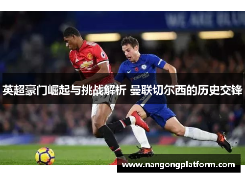 英超豪门崛起与挑战解析 曼联切尔西的历史交锋