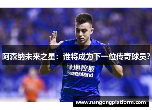 阿森纳未来之星：谁将成为下一位传奇球员？