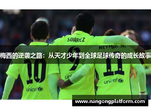 梅西的逆袭之路：从天才少年到全球足球传奇的成长故事