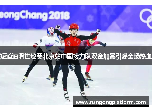 短道速滑世巡赛北京站中国接力队双金加冕引爆全场热血