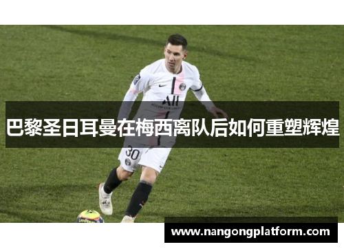 巴黎圣日耳曼在梅西离队后如何重塑辉煌