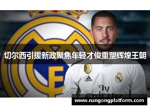 切尔西引援新政聚焦年轻才俊重塑辉煌王朝