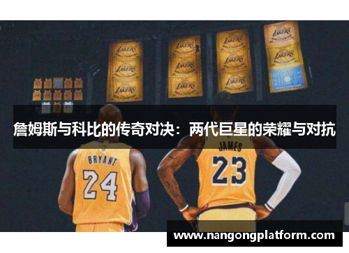 詹姆斯与科比的传奇对决：两代巨星的荣耀与对抗