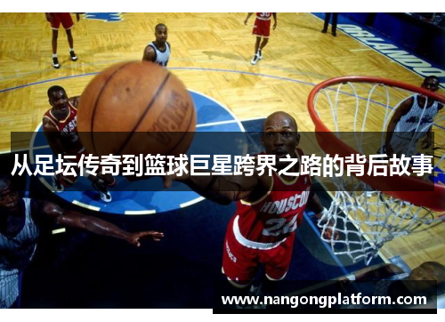 从足坛传奇到篮球巨星跨界之路的背后故事