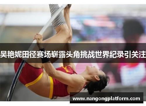 吴艳妮田径赛场崭露头角挑战世界纪录引关注
