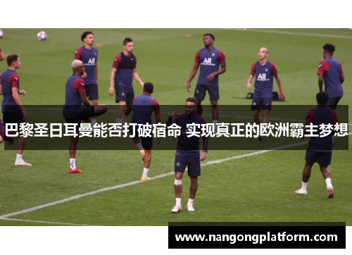 巴黎圣日耳曼能否打破宿命 实现真正的欧洲霸主梦想