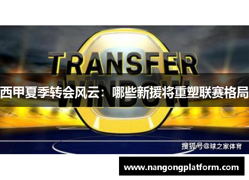 西甲夏季转会风云：哪些新援将重塑联赛格局