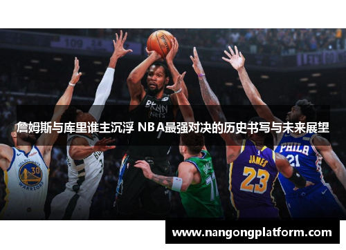 詹姆斯与库里谁主沉浮 NBA最强对决的历史书写与未来展望