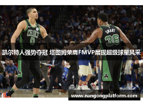 凯尔特人强势夺冠 塔图姆荣膺FMVP展现超级球星风采