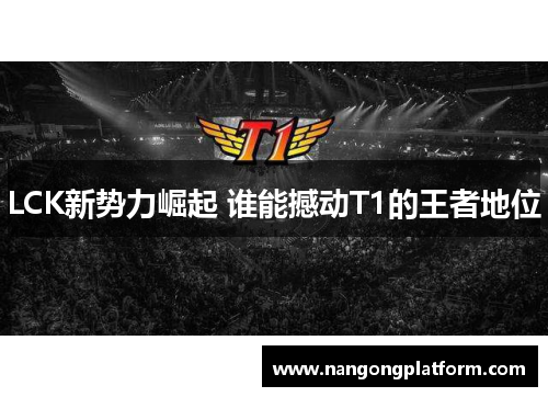 LCK新势力崛起 谁能撼动T1的王者地位