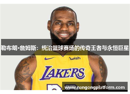 勒布朗·詹姆斯：统治篮球赛场的传奇王者与永恒巨星