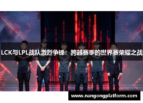 LCK与LPL战队激烈争锋：跨越赛季的世界赛荣耀之战