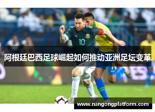 阿根廷巴西足球崛起如何推动亚洲足坛变革
