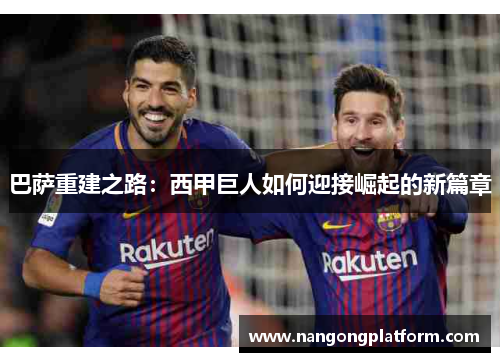 巴萨重建之路：西甲巨人如何迎接崛起的新篇章