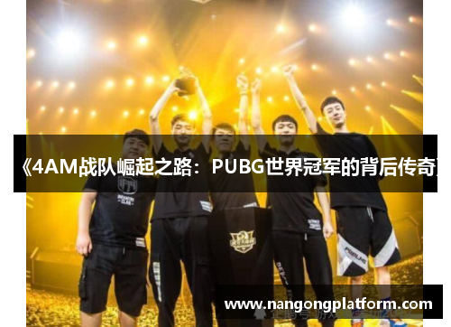 《4AM战队崛起之路：PUBG世界冠军的背后传奇》