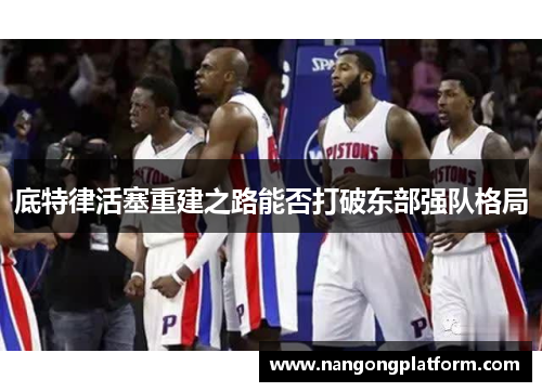 底特律活塞重建之路能否打破东部强队格局