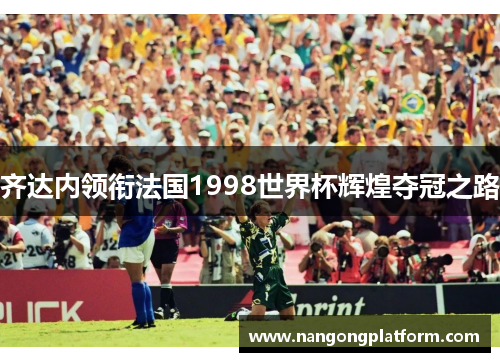 齐达内领衔法国1998世界杯辉煌夺冠之路