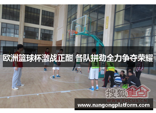 欧洲篮球杯激战正酣 各队拼劲全力争夺荣耀
