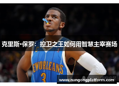 克里斯·保罗：控卫之王如何用智慧主宰赛场