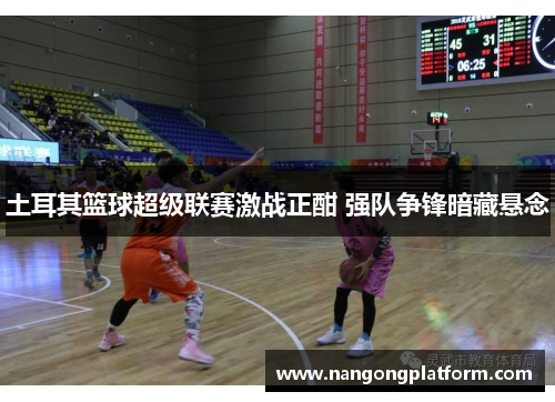 土耳其篮球超级联赛激战正酣 强队争锋暗藏悬念