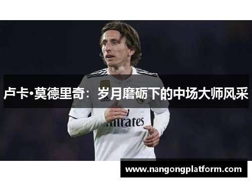 卢卡·莫德里奇：岁月磨砺下的中场大师风采