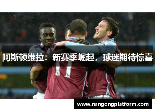 阿斯顿维拉:新赛季崛起,球迷期待惊喜