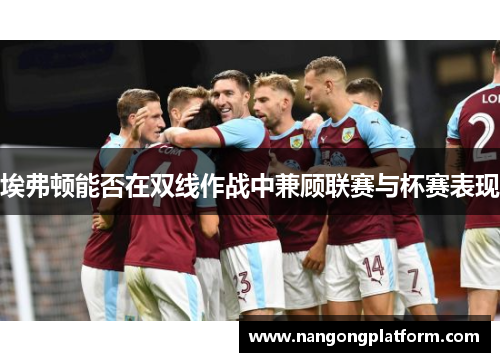 埃弗顿能否在双线作战中兼顾联赛与杯赛表现
