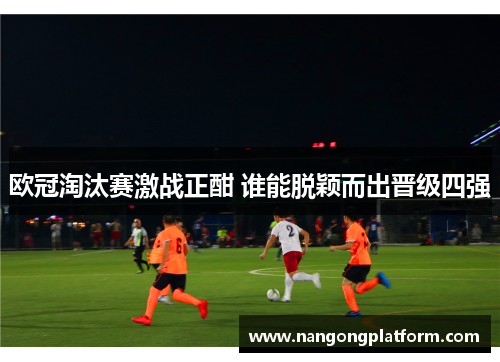欧冠淘汰赛激战正酣 谁能脱颖而出晋级四强