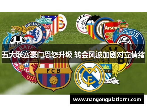 五大联赛豪门恩怨升级 转会风波加剧对立情绪