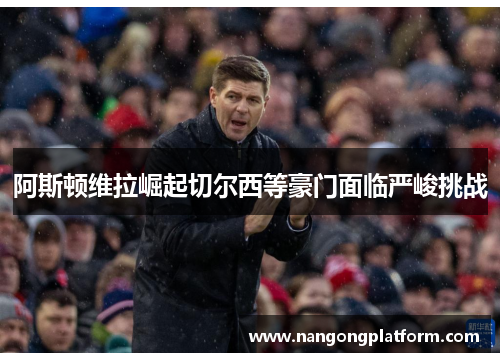 阿斯顿维拉崛起切尔西等豪门面临严峻挑战
