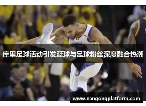 库里足球活动引发篮球与足球粉丝深度融合热潮