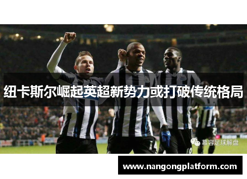 纽卡斯尔崛起英超新势力或打破传统格局