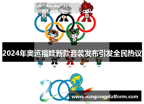 2024年奥运福娃新款套装发布引发全民热议