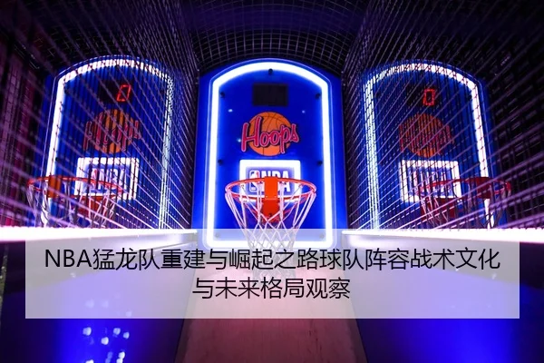 NBA猛龙队重建与崛起之路球队阵容战术文化与未来格局观察 - 新闻资讯相关报道缩略图